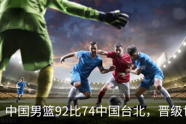 中国男篮92比74中国台北，晋级世预赛第二阶段