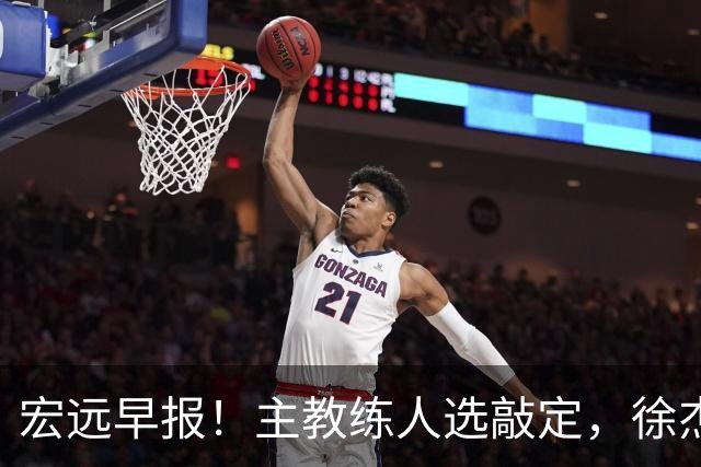 宏远早报！主教练人选敲定，徐杰接受姚明邀请，宏远外援好消息！
