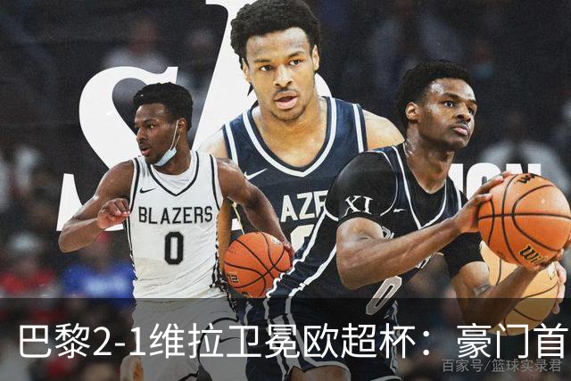 巴黎2-1维拉卫冕欧超杯：豪门首冠与维拉青春风暴的交响曲
