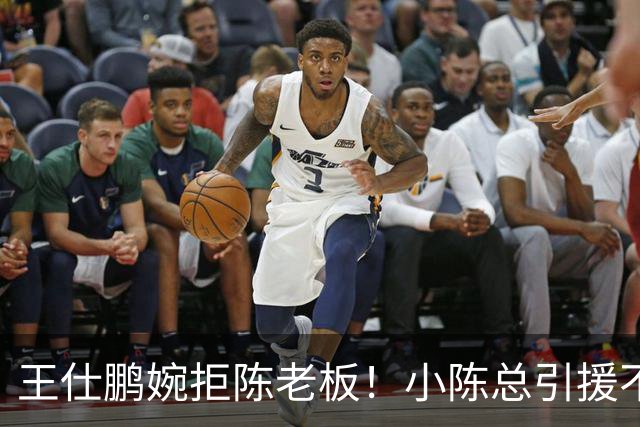 王仕鹏婉拒陈老板！小陈总引援不力，外援本土一个没签，宏远新赛季躺平？