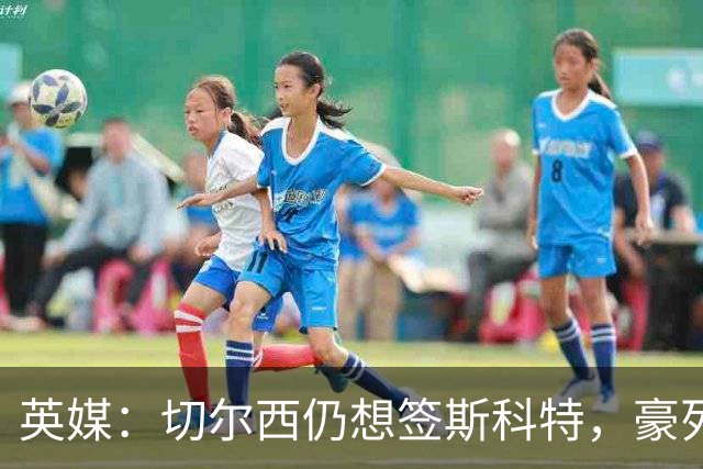 英媒：切尔西仍想签斯科特，豪列22人清洗名单