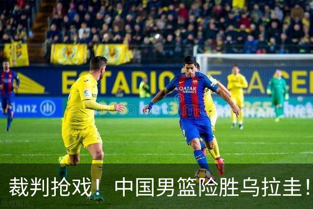 裁判抢戏！中国男篮险胜乌拉圭！时隔42年两队再次交手