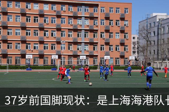 37岁前国脚现状：是上海海港队长，已财富自由，娶球迷生一儿一女