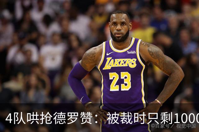 4队哄抢德罗赞：被裁时只剩1000万保障，如今奇才能开全额中产